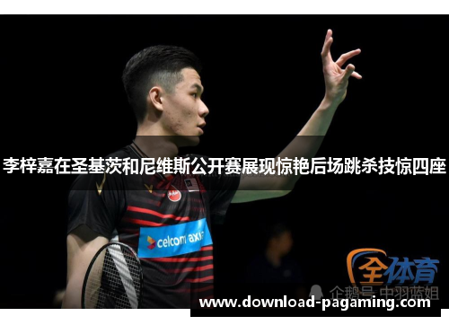 李梓嘉在圣基茨和尼维斯公开赛展现惊艳后场跳杀技惊四座 李梓嘉在圣基茨和尼维斯公开赛展现惊艳后场跳杀技惊四座