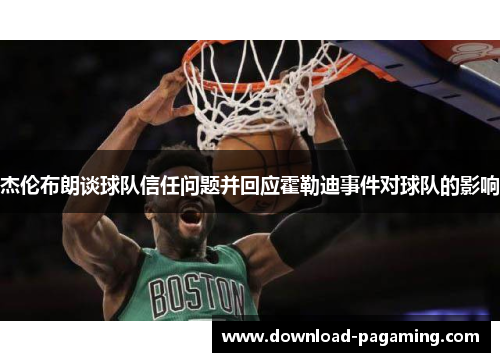 杰伦布朗谈球队信任问题并回应霍勒迪事件对球队的影响 杰伦布朗谈球队信任问题并回应霍勒迪事件对球队的影响