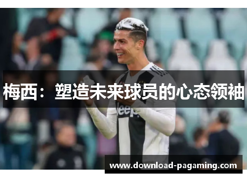 梅西：塑造未来球员的心态领袖