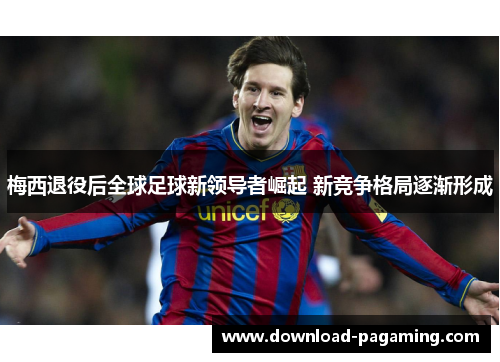 梅西退役后全球足球新领导者崛起 新竞争格局逐渐形成