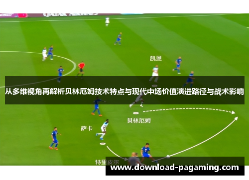 从多维视角再解析贝林厄姆技术特点与现代中场价值演进路径与战术影响