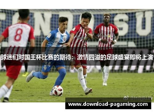 球迷们对国王杯比赛的期待:激情四溢的足球盛宴即将上演 球迷们对国王杯比赛的期待:激情四溢的足球盛宴即将上演