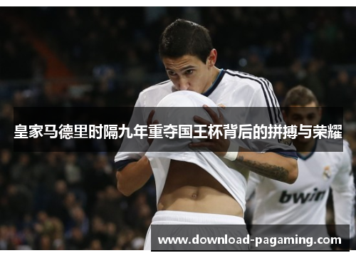 皇家马德里时隔九年重夺国王杯背后的拼搏与荣耀