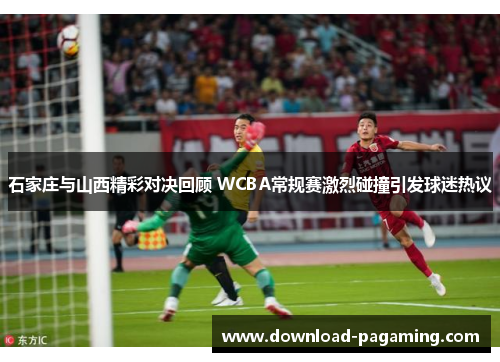 石家庄与山西精彩对决回顾 WCBA常规赛激烈碰撞引发球迷热议