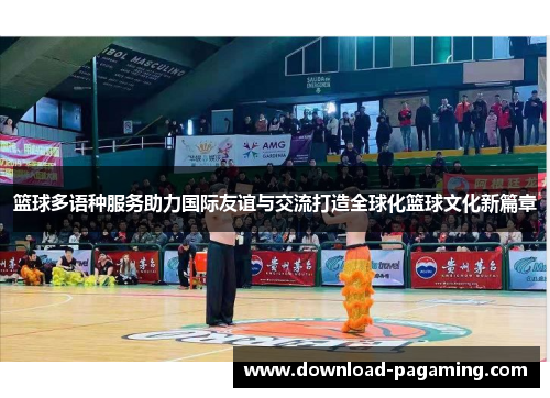 篮球多语种服务助力国际友谊与交流打造全球化篮球文化新篇章