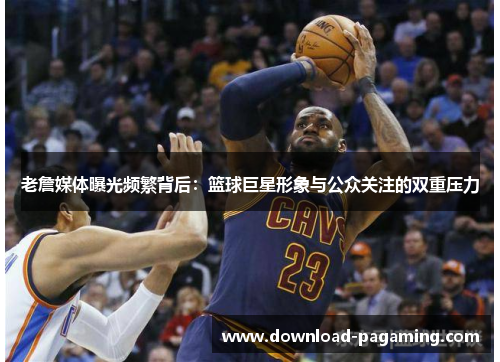 老詹媒体曝光频繁背后：篮球巨星形象与公众关注的双重压力