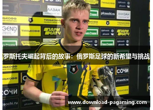 罗斯托夫崛起背后的故事：俄罗斯足球的新希望与挑战