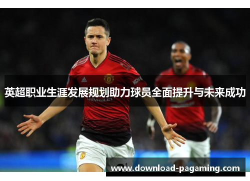 英超职业生涯发展规划助力球员全面提升与未来成功