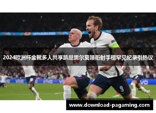 2024欧洲杯金靴多人共享凯恩奥尔莫领衔射手榜罕见纪录引热议