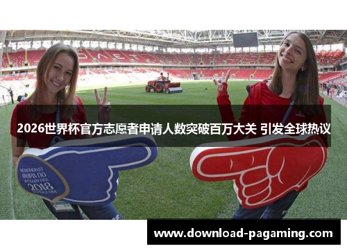 2026世界杯官方志愿者申请人数突破百万大关 引发全球热议