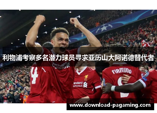 利物浦考察多名潜力球员寻求亚历山大阿诺德替代者 利物浦考察多名潜力球员寻求亚历山大阿诺德替代者