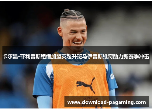 卡尔温·菲利普斯租借加盟英超升班马伊普斯维奇助力新赛季冲击