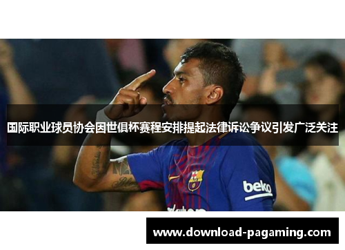 国际职业球员协会因世俱杯赛程安排提起法律诉讼争议引发广泛关注 国际职业球员协会因世俱杯赛程安排提起法律诉讼争议引发广泛关注