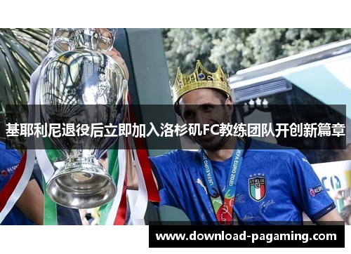 基耶利尼退役后立即加入洛杉矶FC教练团队开创新篇章