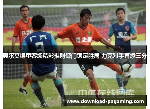 奥尔莫德甲客场精彩推射破门锁定胜局 力克对手再添三分