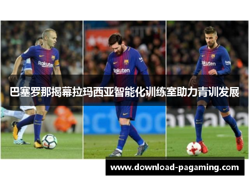 巴塞罗那揭幕拉玛西亚智能化训练室助力青训发展