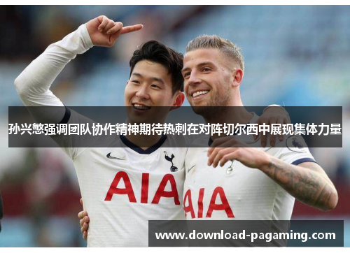 孙兴慜强调团队协作精神期待热刺在对阵切尔西中展现集体力量