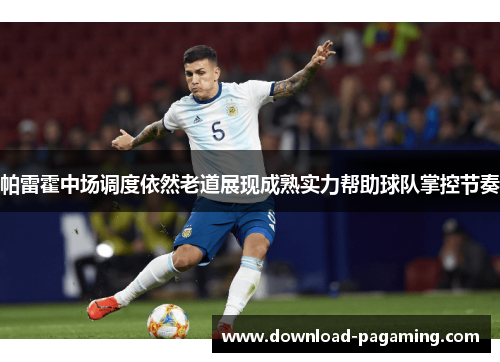 帕雷霍中场调度依然老道展现成熟实力帮助球队掌控节奏 帕雷霍中场调度依然老道展现成熟实力帮助球队掌控节奏