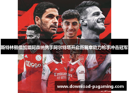 斯特林租借加盟阿森纳携手阿尔特塔开启新篇章助力枪手冲击冠军