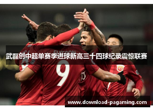 武磊创中超单赛季进球新高三十四球纪录震惊联赛