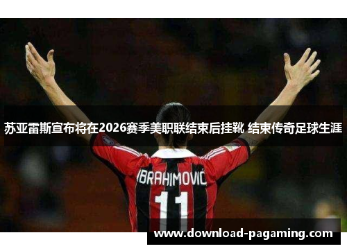 苏亚雷斯宣布将在2026赛季美职联结束后挂靴 结束传奇足球生涯