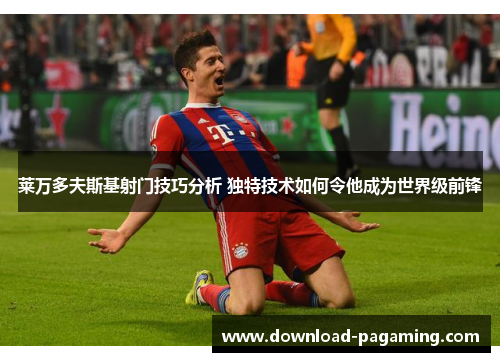莱万多夫斯基射门技巧分析 独特技术如何令他成为世界级前锋