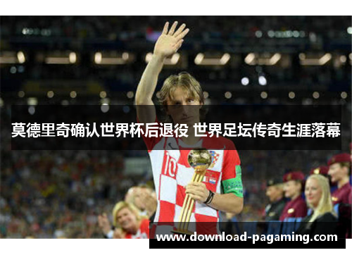 莫德里奇确认世界杯后退役 世界足坛传奇生涯落幕 莫德里奇确认世界杯后退役 世界足坛传奇生涯落幕