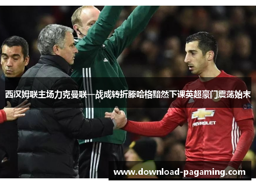 西汉姆联主场力克曼联一战成转折滕哈格黯然下课英超豪门震荡始末