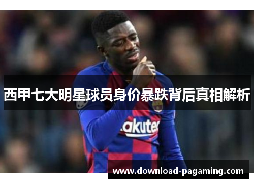 西甲七大明星球员身价暴跌背后真相解析