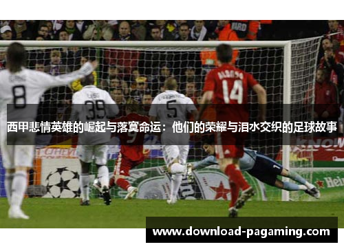 西甲悲情英雄的崛起与落寞命运:他们的荣耀与泪水交织的足球故事 西甲悲情英雄的崛起与落寞命运:他们的荣耀与泪水交织的足球故事