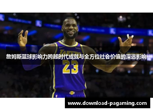 詹姆斯篮球影响力跨越时代成就与全方位社会价值的深远影响 詹姆斯篮球影响力跨越时代成就与全方位社会价值的深远影响