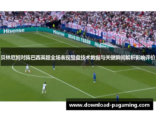 贝林厄姆对阵巴西英超全场表现复盘技术数据与关键瞬间解析影响评价 贝林厄姆对阵巴西英超全场表现复盘技术数据与关键瞬间解析影响评价