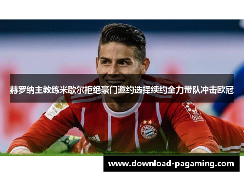 赫罗纳主教练米歇尔拒绝豪门邀约选择续约全力带队冲击欧冠