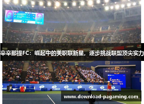 辛辛那提FC：崛起中的美职联新星，逐步挑战联盟顶尖实力