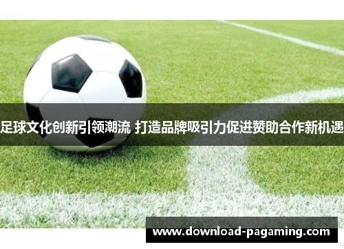 足球文化创新引领潮流 打造品牌吸引力促进赞助合作新机遇