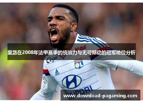 里昂在2008年法甲赛季的统治力与无可撼动的冠军地位分析