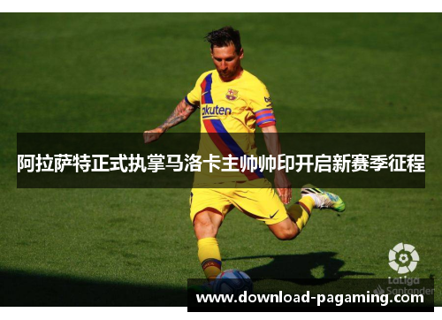 阿拉萨特正式执掌马洛卡主帅帅印开启新赛季征程