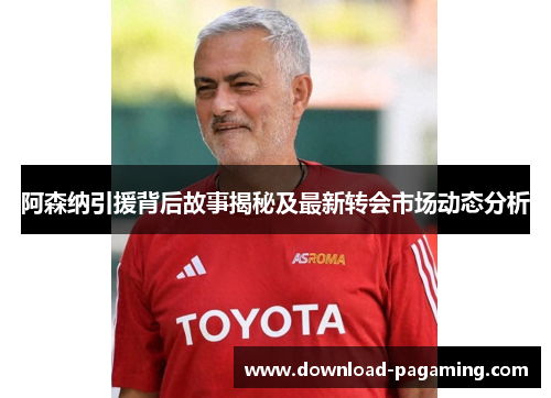 阿森纳引援背后故事揭秘及最新转会市场动态分析