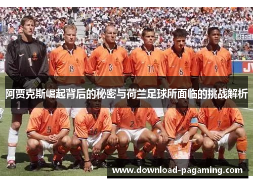 阿贾克斯崛起背后的秘密与荷兰足球所面临的挑战解析