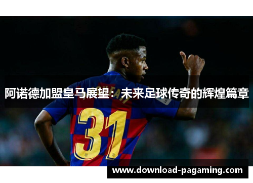 阿诺德加盟皇马展望：未来足球传奇的辉煌篇章