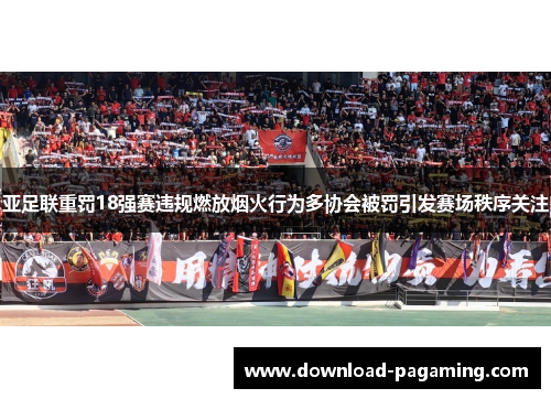 亚足联重罚18强赛违规燃放烟火行为多协会被罚引发赛场秩序关注