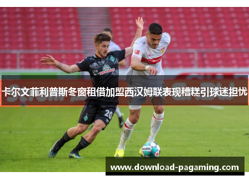 卡尔文菲利普斯冬窗租借加盟西汉姆联表现糟糕引球迷担忧