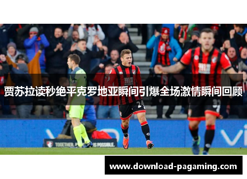 贾苏拉读秒绝平克罗地亚瞬间引爆全场激情瞬间回顾