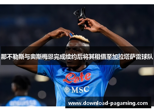 那不勒斯与奥斯梅恩完成续约后将其租借至加拉塔萨雷球队