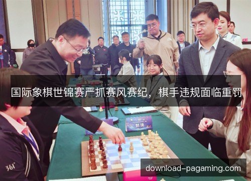 国际象棋世锦赛严抓赛风赛纪，棋手违规面临重罚
